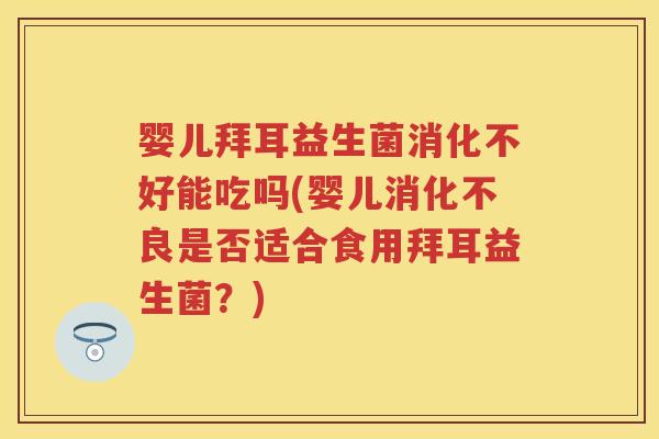 婴儿拜耳益生菌消化不好能吃吗(婴儿是否适合食用拜耳益生菌?) 婴儿拜耳益生菌消化不好能吃吗(婴儿是否适合食用拜耳益生菌?)