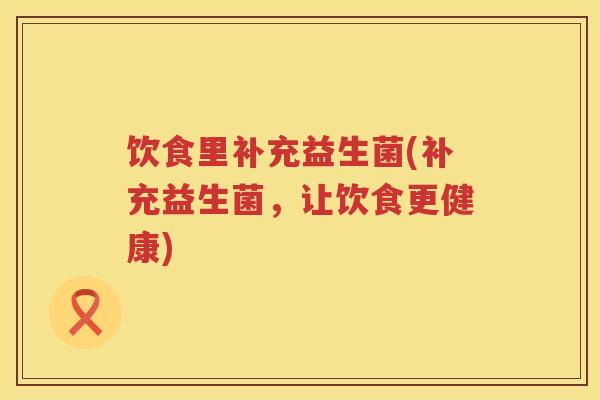 饮食里补充益生菌(补充益生菌,让饮食更健康) 饮食里补充益生菌(补充益生菌,让饮食更健康)