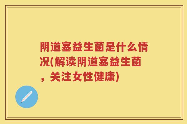 塞益生菌是什么情况(解读塞益生菌，关注女性健康)