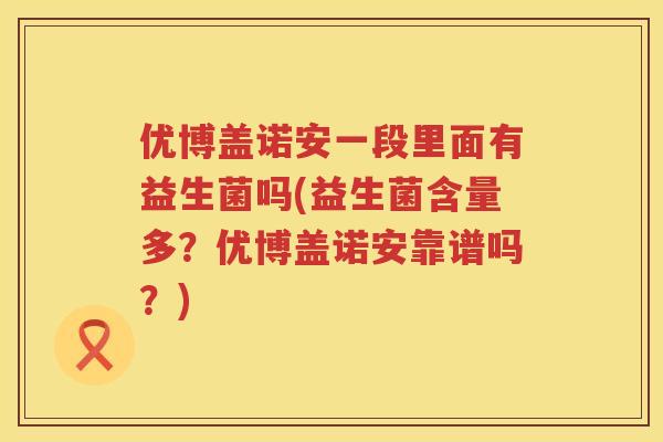 优博盖诺安一段里面有益生菌吗(益生菌含量多?优博盖诺安靠谱吗?) 优博盖诺安一段里面有益生菌吗(益生菌含量多?优博盖诺安靠谱吗?)