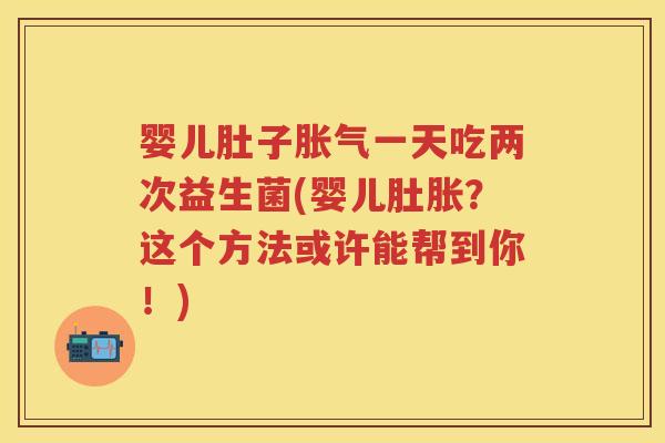 婴儿肚子一天吃两次益生菌(婴儿肚胀?这个方法或许能帮到你!) 婴儿肚子一天吃两次益生菌(婴儿肚胀?这个方法或许能帮到你!)