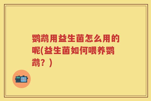 鹦鹉用益生菌怎么用的呢(益生菌如何喂养鹦鹉?) 鹦鹉用益生菌怎么用的呢(益生菌如何喂养鹦鹉?)