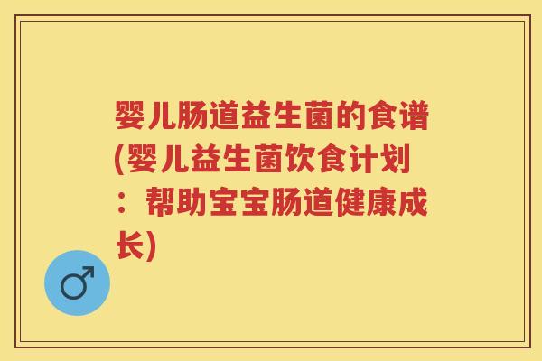 婴儿肠道益生菌的食谱(婴儿益生菌饮食计划：帮助宝宝肠道健康成长)