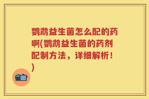 鹦鹉益生菌怎么配的药啊(鹦鹉益生菌的药剂配制方法,详细解析!) 鹦鹉益生菌怎么配的药啊(鹦鹉益生菌的药剂配制方法,详细解析!)