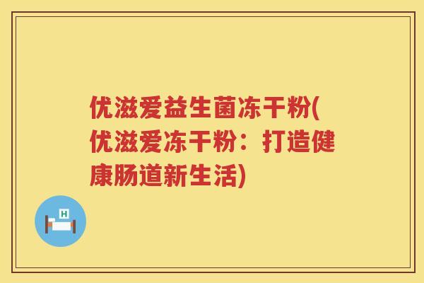 优滋爱益生菌冻干粉(优滋爱冻干粉:打造健康肠道新生活) 优滋爱益生菌冻干粉(优滋爱冻干粉:打造健康肠道新生活)