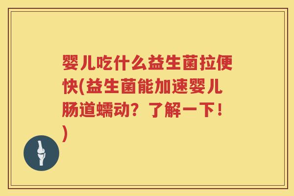 婴儿吃什么益生菌拉便快(益生菌能加速婴儿肠道蠕动？了解一下！)