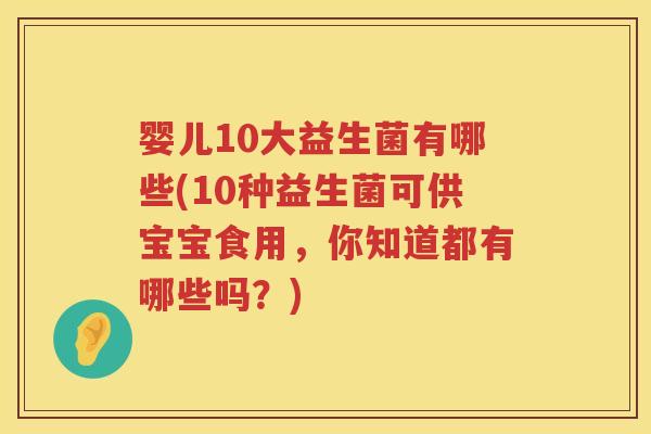 婴儿10大益生菌有哪些(10种益生菌可供宝宝食用,你知道都有哪些吗?) 婴儿10大益生菌有哪些(10种益生菌可供宝宝食用,你知道都有哪些吗?)