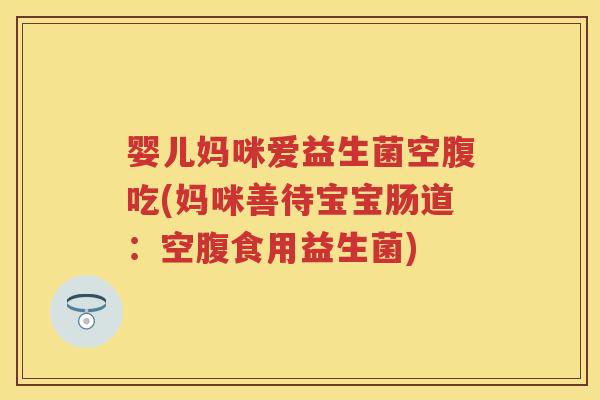 婴儿妈咪爱益生菌空腹吃(妈咪善待宝宝肠道：空腹食用益生菌)