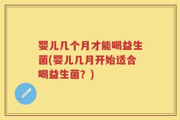 婴儿几个月才能喝益生菌(婴儿几月开始适合喝益生菌？)