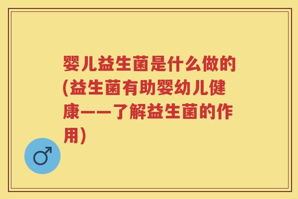 婴儿益生菌是什么做的(益生菌有助婴幼儿健康——了解益生菌的作用)