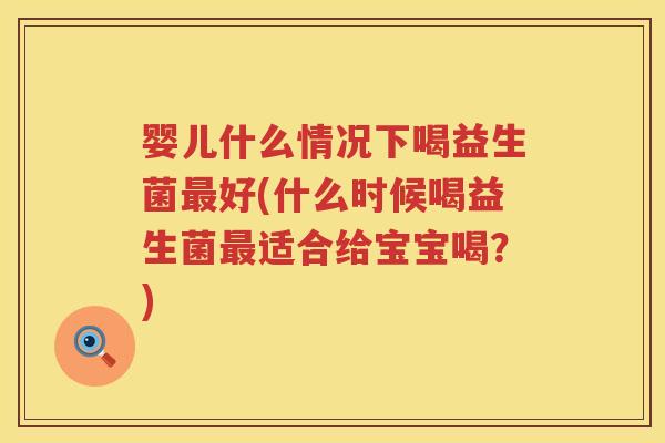 婴儿什么情况下喝益生菌好(什么时候喝益生菌适合给宝宝喝？)