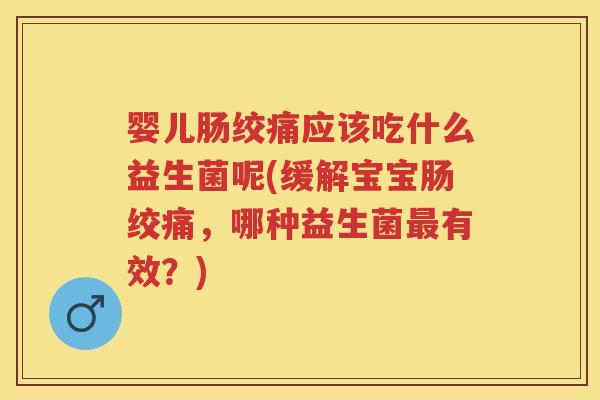 婴儿肠绞痛应该吃什么益生菌呢(缓解宝宝肠绞痛,哪种益生菌有效?) 婴儿肠绞痛应该吃什么益生菌呢(缓解宝宝肠绞痛,哪种益生菌有效?)