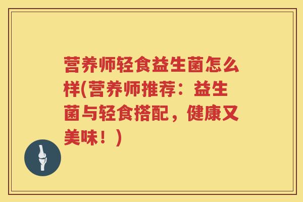 营养师轻食益生菌怎么样(营养师推荐:益生菌与轻食搭配,健康又美味!) 营养师轻食益生菌怎么样(营养师推荐:益生菌与轻食搭配,健康又美味!)