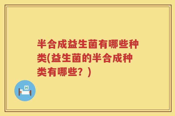 半合成益生菌有哪些种类(益生菌的半合成种类有哪些?) 半合成益生菌有哪些种类(益生菌的半合成种类有哪些?)