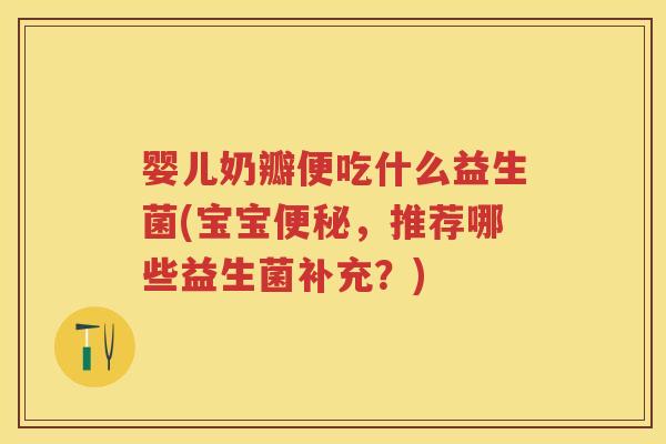 婴儿奶瓣便吃什么益生菌(宝宝，推荐哪些益生菌补充？)