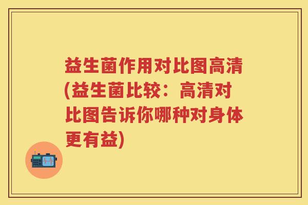 益生菌作用对比图高清(益生菌比较:高清对比图告诉你哪种对身体更有益) 益生菌作用对比图高清(益生菌比较:高清对比图告诉你哪种对身体更有益)