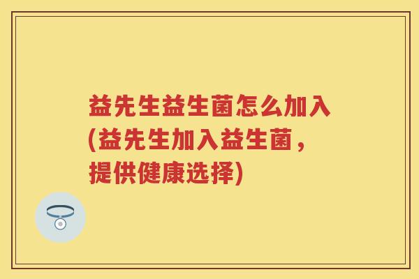 益先生益生菌怎么加入(益先生加入益生菌,提供健康选择) 益先生益生菌怎么加入(益先生加入益生菌,提供健康选择)