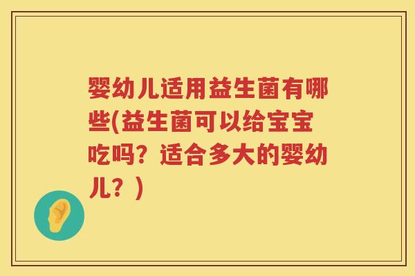 婴幼儿适用益生菌有哪些(益生菌可以给宝宝吃吗?适合多大的婴幼儿?) 婴幼儿适用益生菌有哪些(益生菌可以给宝宝吃吗?适合多大的婴幼儿?)