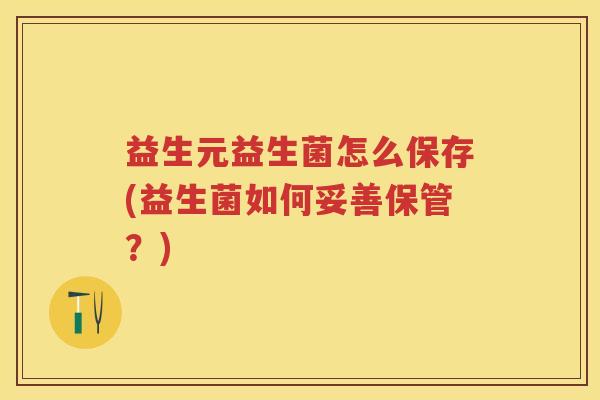 益生元益生菌怎么保存(益生菌如何妥善保管?) 益生元益生菌怎么保存(益生菌如何妥善保管?)