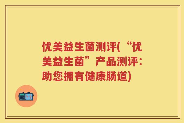 优美益生菌测评(“优美益生菌”产品测评:助您拥有健康肠道) 优美益生菌测评(“优美益生菌”产品测评:助您拥有健康肠道)