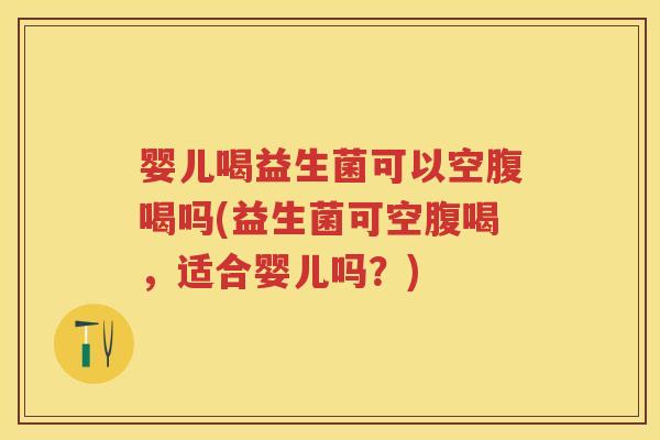 婴儿喝益生菌可以空腹喝吗(益生菌可空腹喝,适合婴儿吗?) 婴儿喝益生菌可以空腹喝吗(益生菌可空腹喝,适合婴儿吗?)