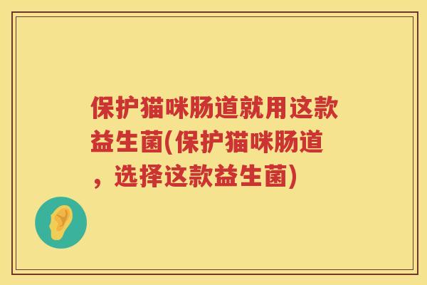 保护猫咪肠道就用这款益生菌(保护猫咪肠道,选择这款益生菌) 保护猫咪肠道就用这款益生菌(保护猫咪肠道,选择这款益生菌)