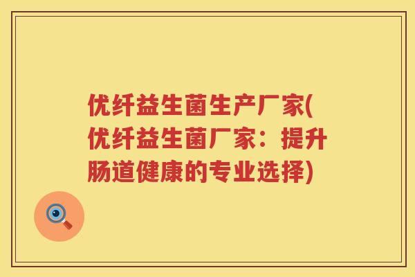 优纤益生菌生产厂家(优纤益生菌厂家:提升肠道健康的专业选择) 优纤益生菌生产厂家(优纤益生菌厂家:提升肠道健康的专业选择)