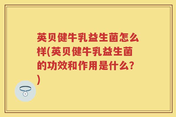 英贝健牛乳益生菌怎么样(英贝健牛乳益生菌的功效和作用是什么?) 英贝健牛乳益生菌怎么样(英贝健牛乳益生菌的功效和作用是什么?)
