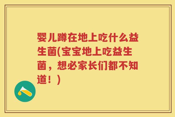 婴儿蹲在地上吃什么益生菌(宝宝地上吃益生菌,想必家长们都不知道!) 婴儿蹲在地上吃什么益生菌(宝宝地上吃益生菌,想必家长们都不知道!)
