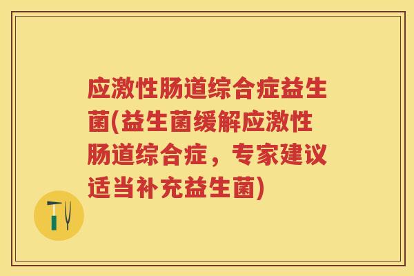 应激性肠道综合症益生菌(益生菌缓解应激性肠道综合症，专家建议适当补充益生菌)
