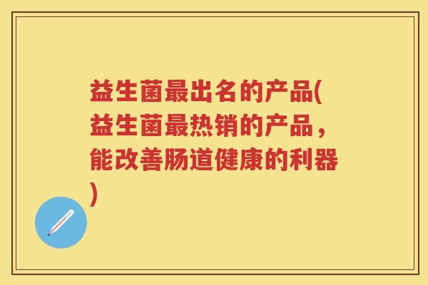 益生菌出名的产品(益生菌热销的产品,能改善肠道健康的利器) 益生菌出名的产品(益生菌热销的产品,能改善肠道健康的利器)
