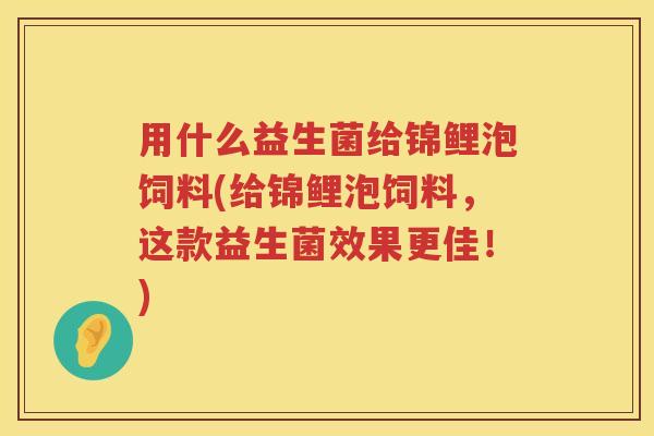 用什么益生菌给锦鲤泡饲料(给锦鲤泡饲料,这款益生菌效果更佳!) 用什么益生菌给锦鲤泡饲料(给锦鲤泡饲料,这款益生菌效果更佳!)