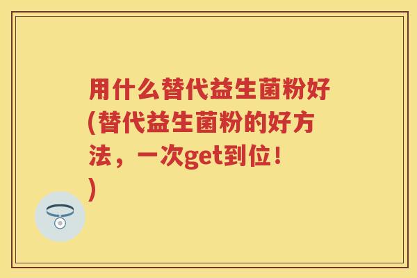 用什么替代益生菌粉好(替代益生菌粉的好方法,一次get到位!) 用什么替代益生菌粉好(替代益生菌粉的好方法,一次get到位!)