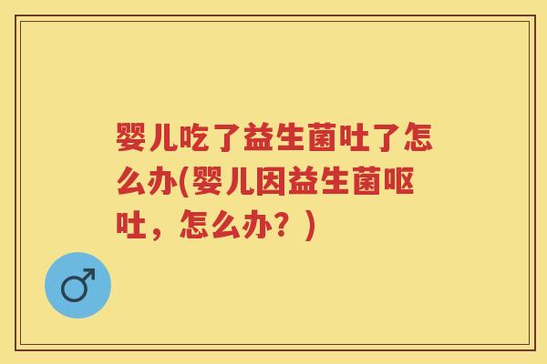 婴儿吃了益生菌吐了怎么办(婴儿因益生菌,怎么办?) 婴儿吃了益生菌吐了怎么办(婴儿因益生菌,怎么办?)