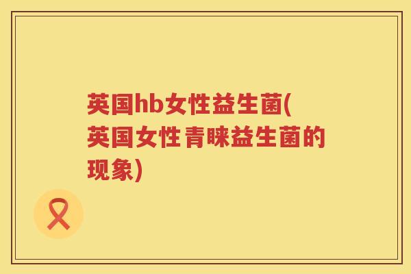 英国hb女性益生菌(英国女性青睐益生菌的现象)