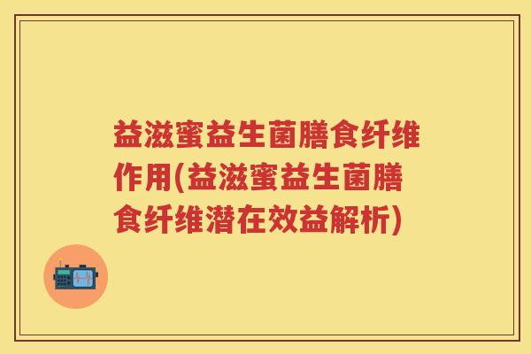 益滋蜜益生菌膳食纤维作用(益滋蜜益生菌膳食纤维潜在效益解析) 益滋蜜益生菌膳食纤维作用(益滋蜜益生菌膳食纤维潜在效益解析)