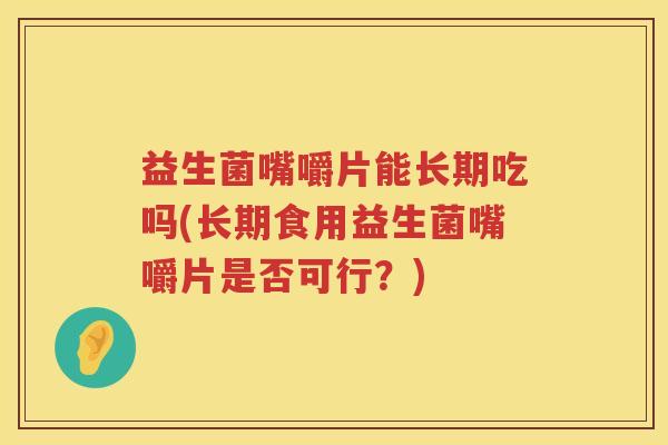 益生菌嘴嚼片能长期吃吗(长期食用益生菌嘴嚼片是否可行？)
