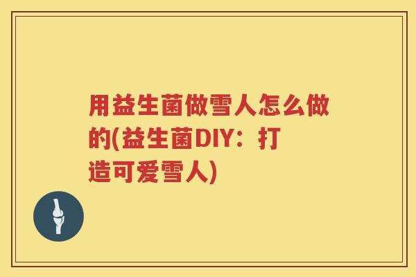 用益生菌做雪人怎么做的(益生菌DIY:打造可爱雪人) 用益生菌做雪人怎么做的(益生菌DIY:打造可爱雪人)