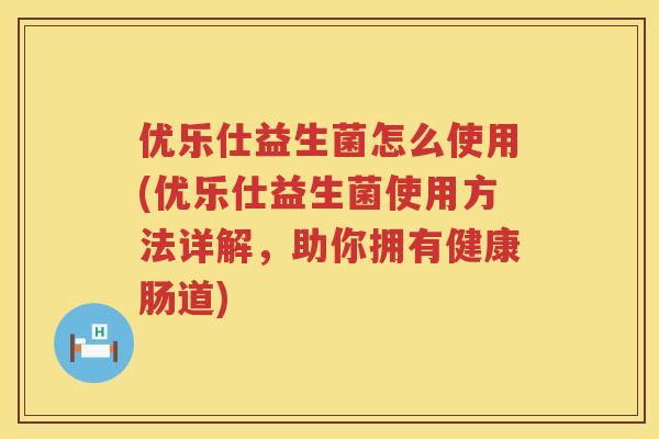 优乐仕益生菌怎么使用(优乐仕益生菌使用方法详解,助你拥有健康肠道) 优乐仕益生菌怎么使用(优乐仕益生菌使用方法详解,助你拥有健康肠道)