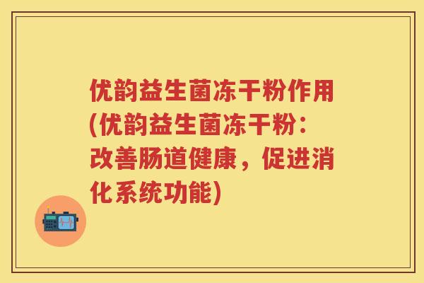 优韵益生菌冻干粉作用(优韵益生菌冻干粉:改善肠道健康,促进消化系统功能) 优韵益生菌冻干粉作用(优韵益生菌冻干粉:改善肠道健康,促进消化系统功能)