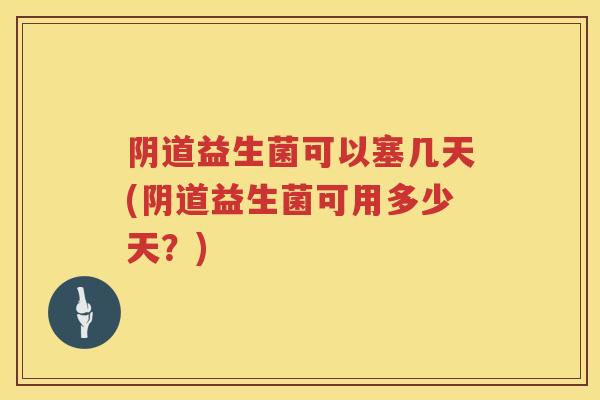 益生菌可以塞几天(益生菌可用多少天?) 益生菌可以塞几天(益生菌可用多少天?)