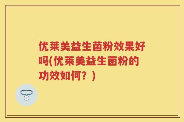 优莱美益生菌粉效果好吗(优莱美益生菌粉的功效如何?) 优莱美益生菌粉效果好吗(优莱美益生菌粉的功效如何?)