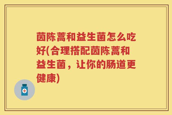 茵陈蒿和益生菌怎么吃好(合理搭配茵陈蒿和益生菌,让你的肠道更健康) 茵陈蒿和益生菌怎么吃好(合理搭配茵陈蒿和益生菌,让你的肠道更健康)