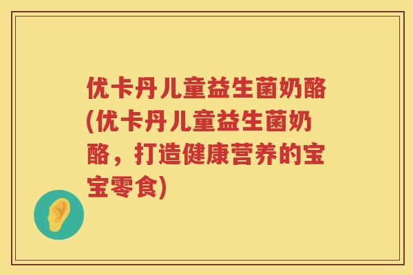 优卡丹儿童益生菌奶酪(优卡丹儿童益生菌奶酪，打造健康营养的宝宝零食)