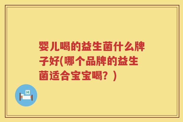 婴儿喝的益生菌什么牌子好(哪个品牌的益生菌适合宝宝喝？)