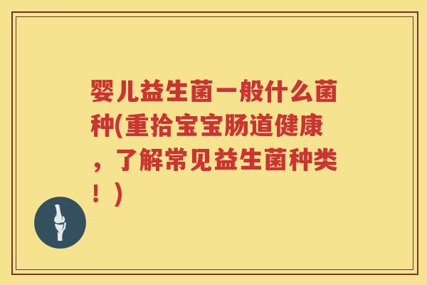 婴儿益生菌一般什么菌种(重拾宝宝肠道健康,了解常见益生菌种类!) 婴儿益生菌一般什么菌种(重拾宝宝肠道健康,了解常见益生菌种类!)