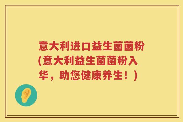 意大利进口益生菌菌粉(意大利益生菌菌粉入华，助您健康养生！)