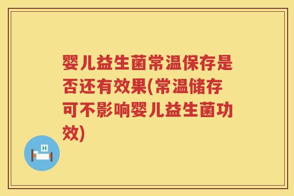 婴儿益生菌常温保存是否还有效果(常温储存可不影响婴儿益生菌功效)