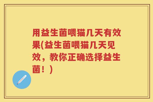 用益生菌喂猫几天有效果(益生菌喂猫几天见效,教你正确选择益生菌!) 用益生菌喂猫几天有效果(益生菌喂猫几天见效,教你正确选择益生菌!)