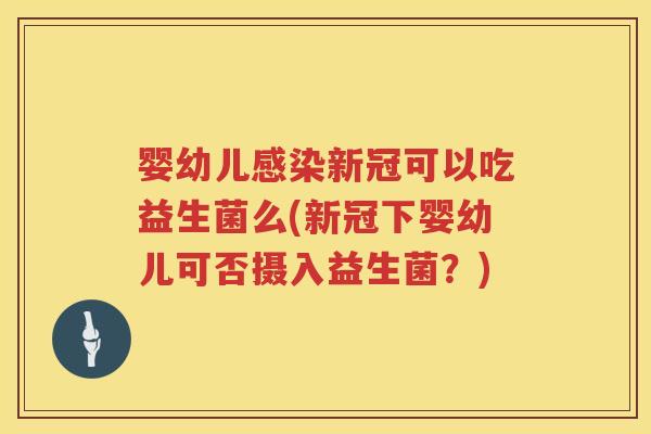 婴幼儿新冠可以吃益生菌么(新冠下婴幼儿可否摄入益生菌?) 婴幼儿新冠可以吃益生菌么(新冠下婴幼儿可否摄入益生菌?)